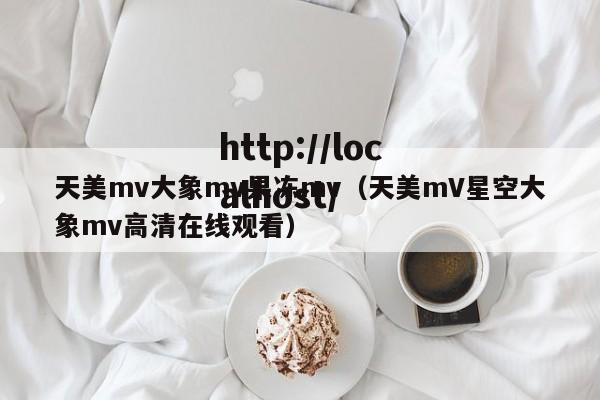 天美mv大象mv果冻mv(天美mV星空大象mv高清在线观看)